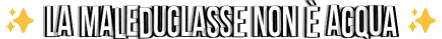 La maleduclasse non e acqua